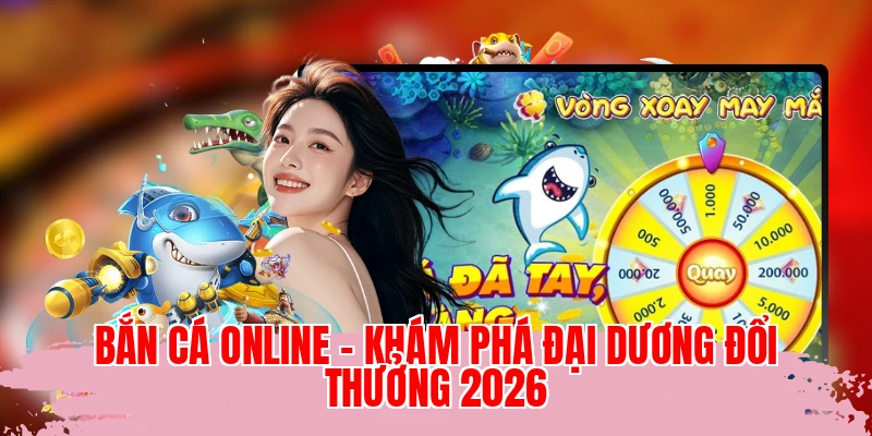 Bắn Cá Online - Khám Phá Đại Dương Đổi Thưởng 2026