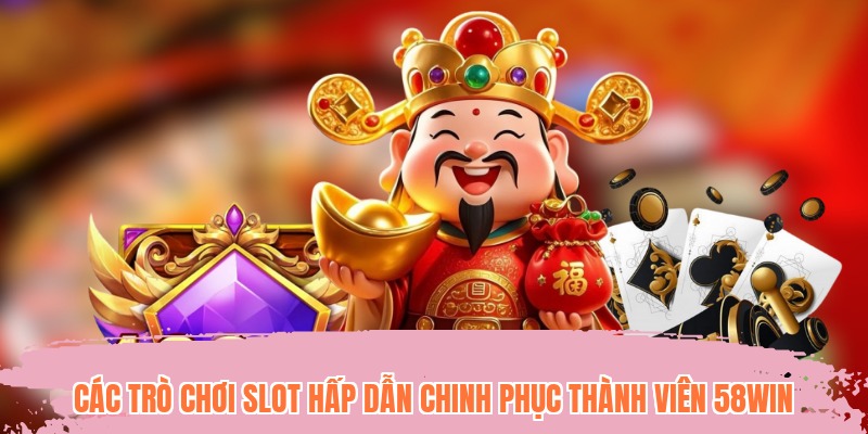 Các trò chơi slot hấp dẫn chinh phục thành viên 58WIN
