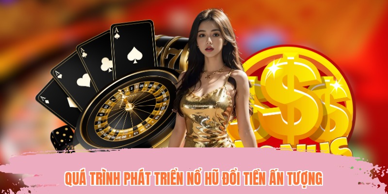 Quá trình phát triển nổ hũ đổi tiền ấn tượng