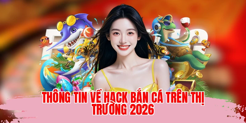 Thông tin về hack bắn cá trên thị trường 2026